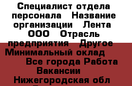 Специалист отдела персонала › Название организации ­ Лента, ООО › Отрасль предприятия ­ Другое › Минимальный оклад ­ 20 900 - Все города Работа » Вакансии   . Нижегородская обл.,Дзержинск г.